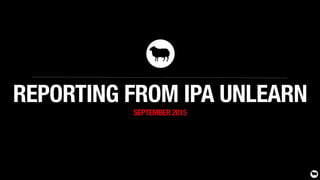 REPORTING FROM IPA UNLEARN
SEPTEMBER 2015
 