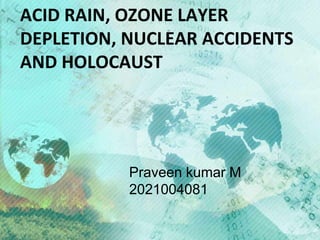 ACID RAIN, OZONE LAYER
DEPLETION, NUCLEAR ACCIDENTS
AND HOLOCAUST
Praveen kumar M
2021004081
 