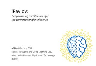 iPavlov:
Deep learning architectures for
the conversational intelligence
Mikhail Burtsev, PhD
Neural Networks and Deep Learning Lab,
Moscow Institute of Physics and Technology
(MIPT)
 