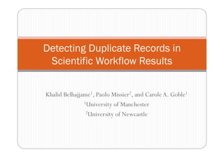 Detecting Duplicate Records in
 Scientific Workflow Results


Khalid Belhajjame1, Paolo Missier2, and Carole A. Goble1
               1University of Manchester

                2University of Newcastle
 