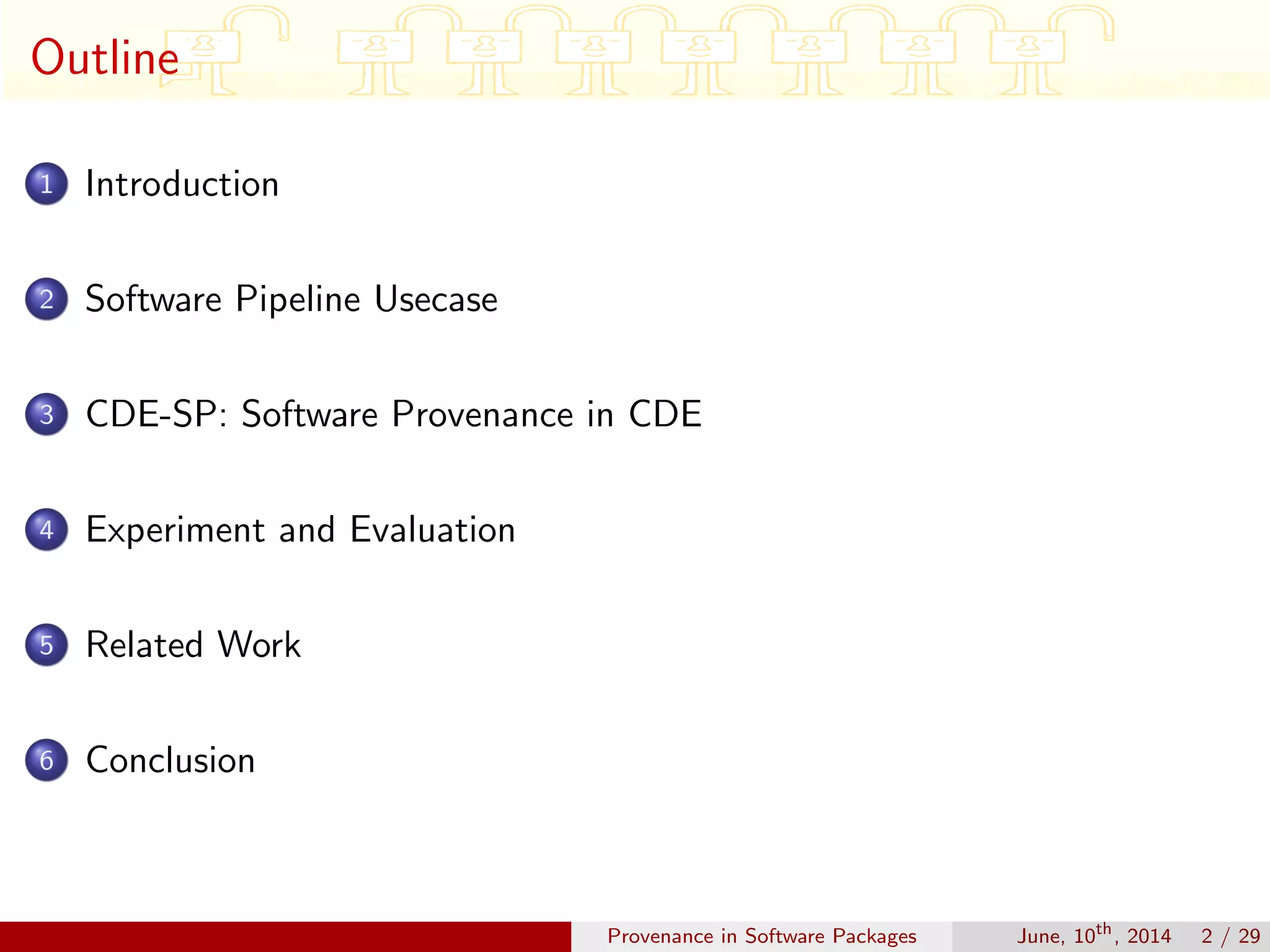 Outline
1 Introduction
2 Software Pipeline Usecase
3 CDE-SP: Software Provenance in CDE
4 Experiment and Evaluation
5 Related Work
6 Conclusion
Provenance in Software Packages June, 10th
, 2014 2 / 29
 
