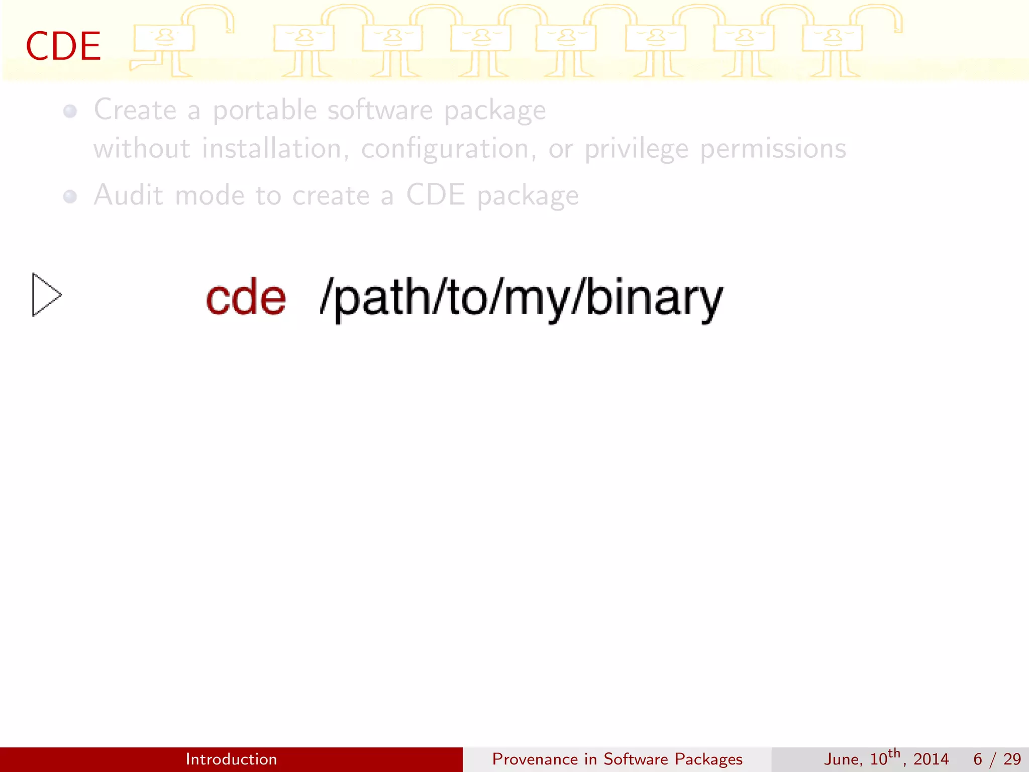CDE
Create a portable software package
without installation, conﬁguration, or privilege permissions
Audit mode to create a CDE package
Introduction Provenance in Software Packages June, 10th
, 2014 6 / 29
 