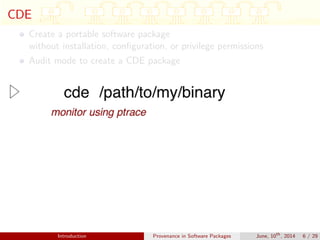 CDE
Create a portable software package
without installation, conﬁguration, or privilege permissions
Audit mode to create a CDE package
Introduction Provenance in Software Packages June, 10th
, 2014 6 / 29
 