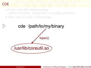 CDE
Create a portable software package
without installation, conﬁguration, or privilege permissions
Audit mode to create a CDE package
Introduction Provenance in Software Packages June, 10th
, 2014 6 / 29
 
