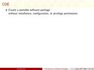 CDE
Create a portable software package
without installation, conﬁguration, or privilege permissions
Audit mode to create a CDE package
Introduction Provenance in Software Packages June, 10th
, 2014 6 / 29
 