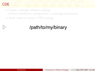 CDE
Create a portable software package
without installation, conﬁguration, or privilege permissions
Audit mode to create a CDE package
Introduction Provenance in Software Packages June, 10th
, 2014 6 / 29
 