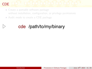 CDE
Create a portable software package
without installation, conﬁguration, or privilege permissions
Audit mode to create a CDE package
Introduction Provenance in Software Packages June, 10th
, 2014 6 / 29
 