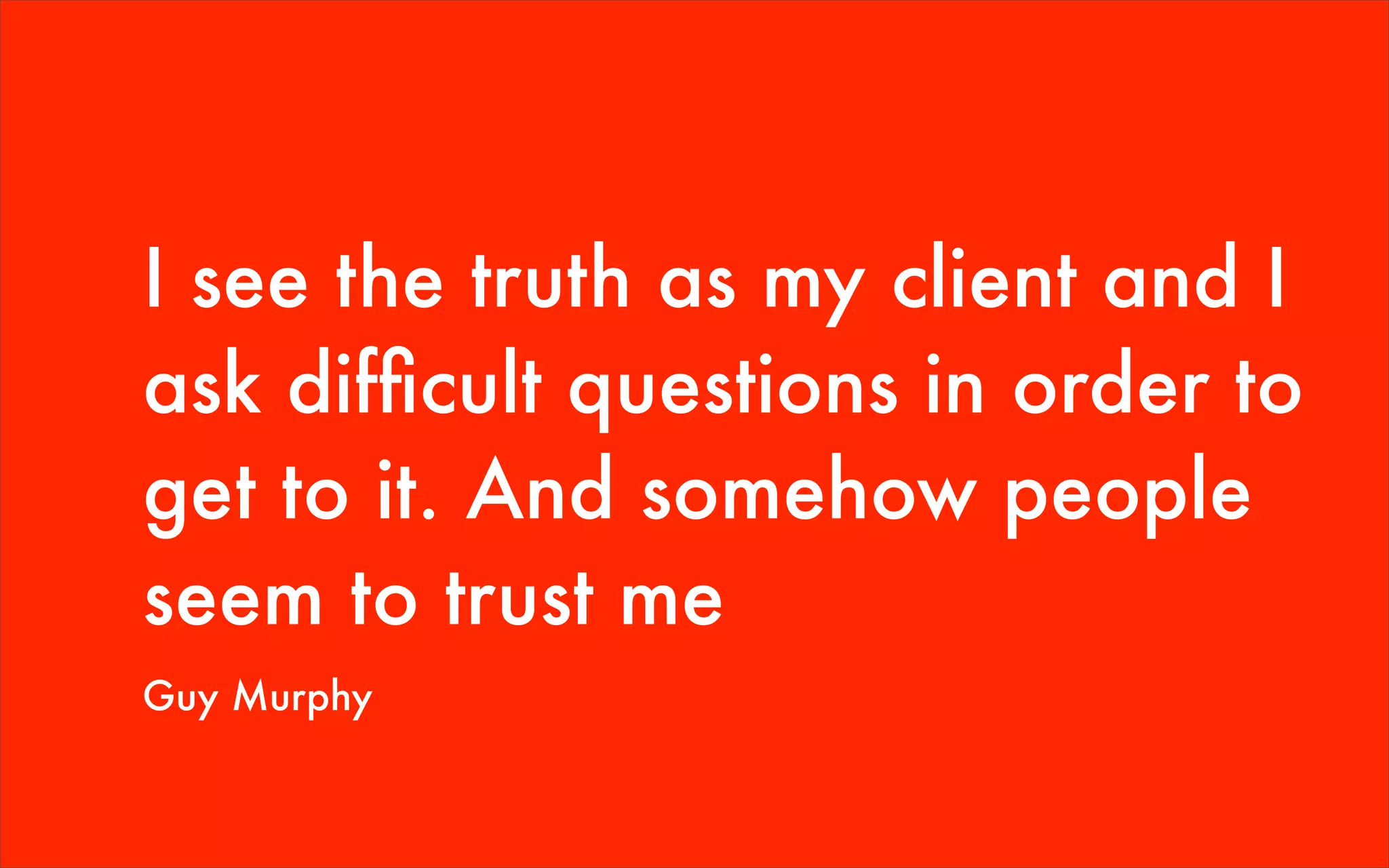I see the truth as my client and I
ask difﬁcult questions in order to
get to it. And somehow people
seem to trust me
Guy Murphy
 