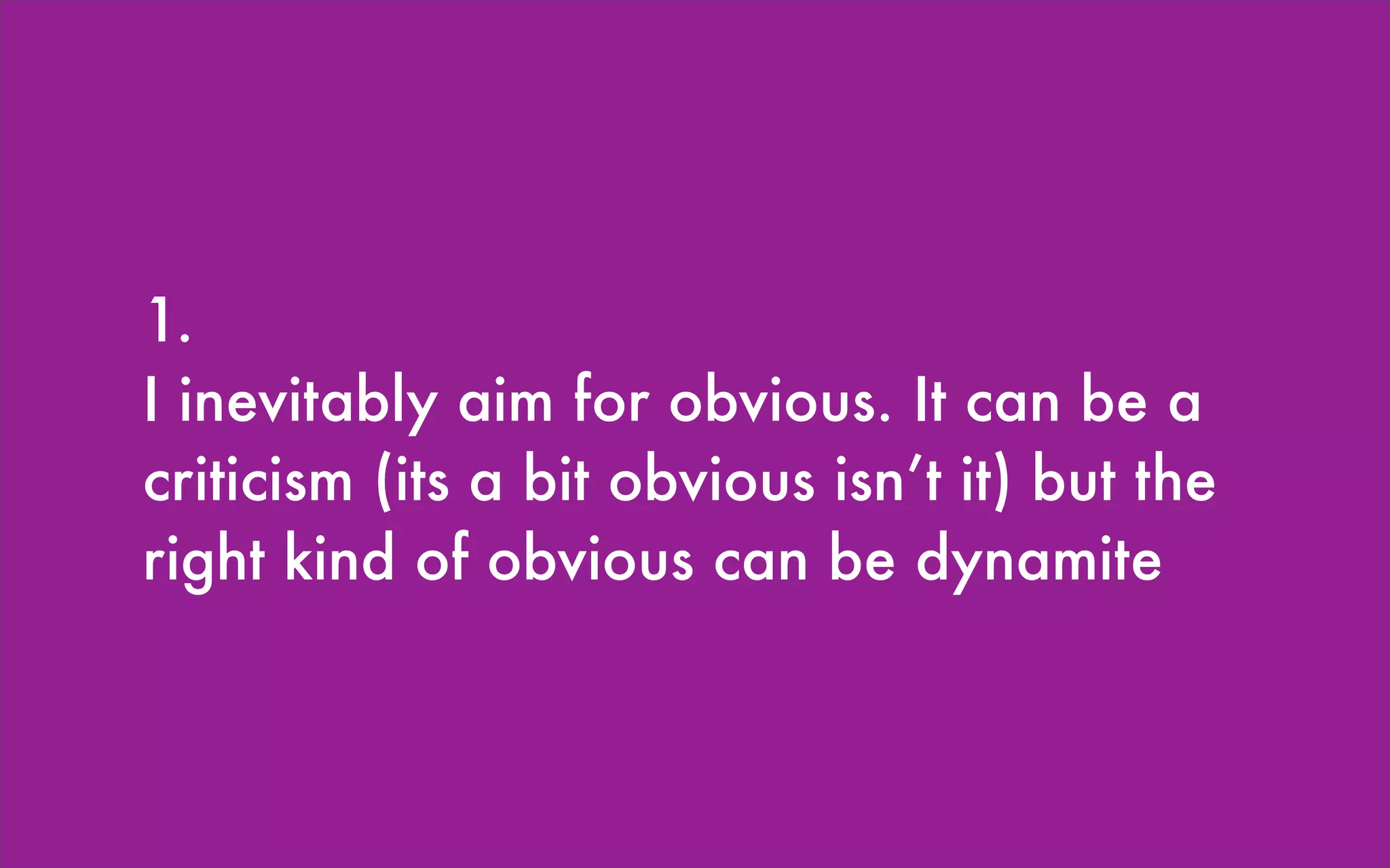 1.
I inevitably aim for obvious. It can be a
criticism (its a bit obvious isn’t it) but the
right kind of obvious can be dynamite
 
