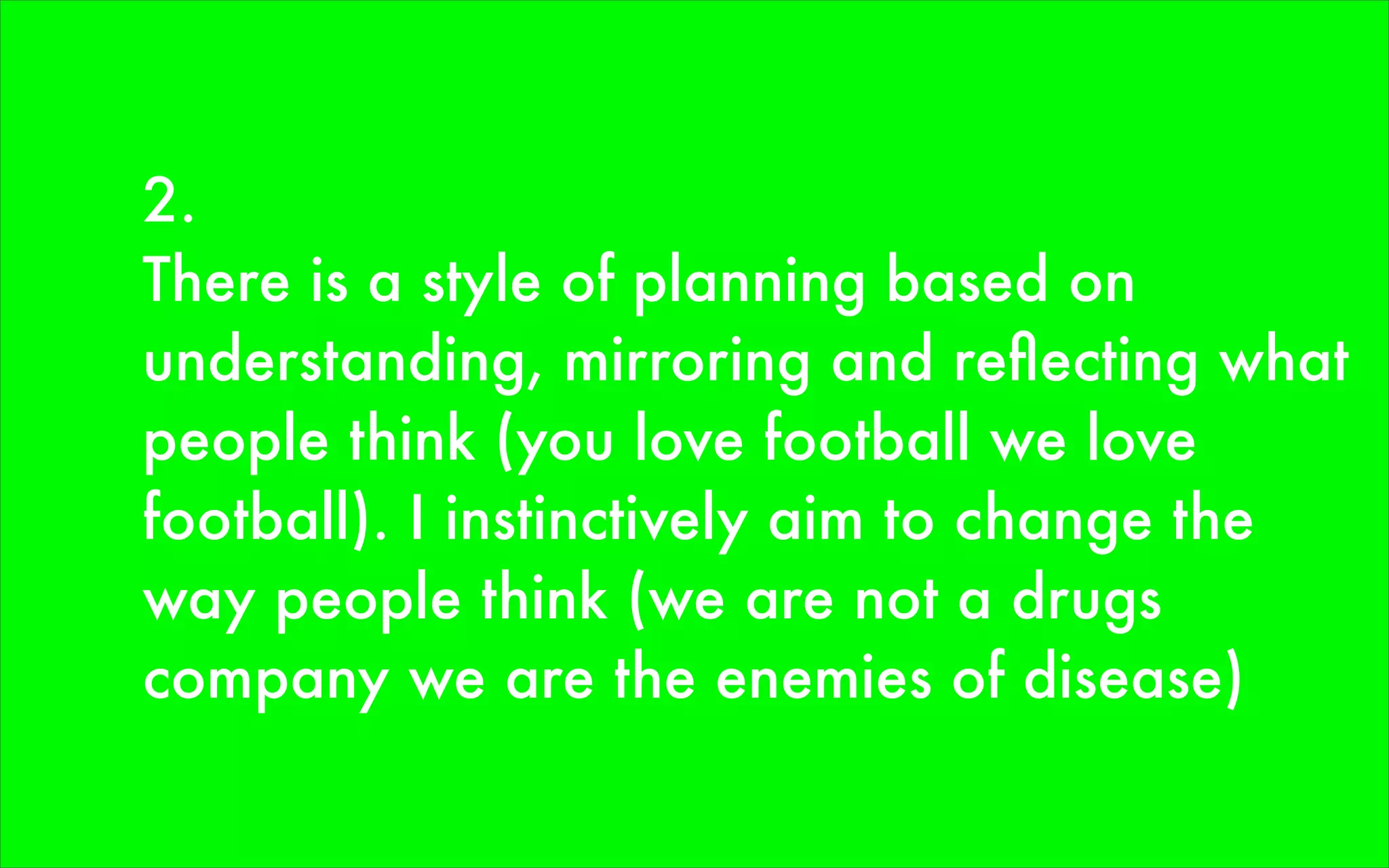 2.
There is a style of planning based on
understanding, mirroring and reﬂecting what
people think (you love football we love
football). I instinctively aim to change the
way people think (we are not a drugs
company we are the enemies of disease)
 