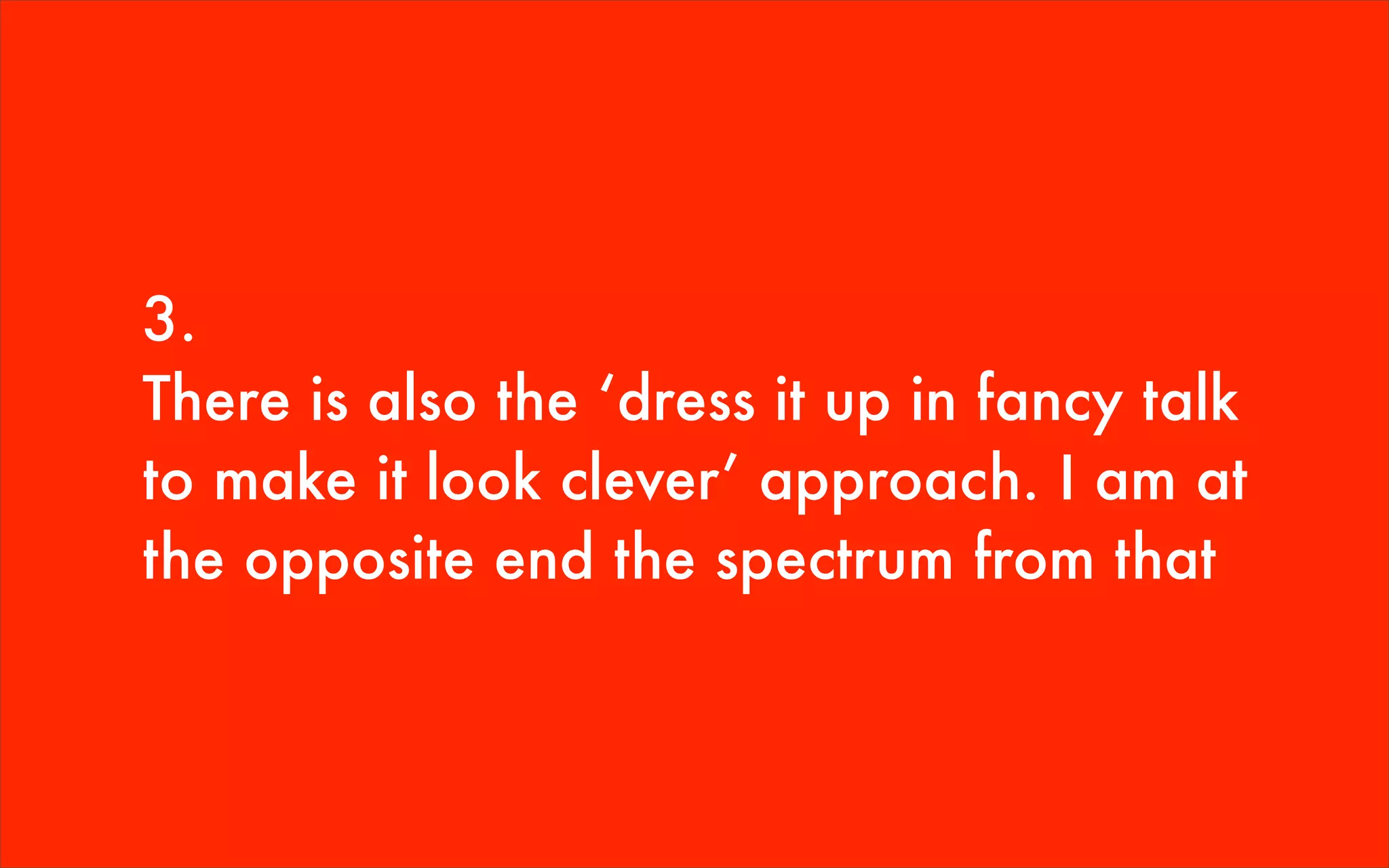 3.
There is also the ‘dress it up in fancy talk
to make it look clever’ approach. I am at
the opposite end the spectrum from that
 