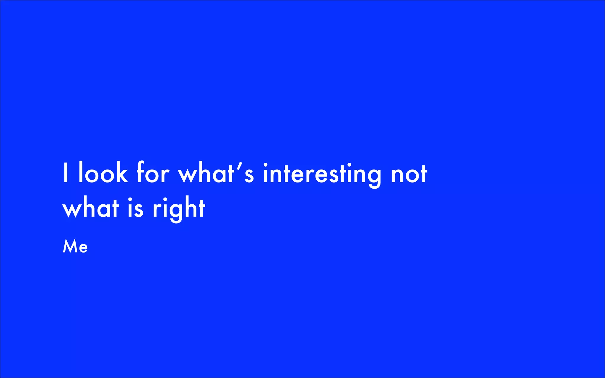 I look for what’s interesting not
what is right
Me
 