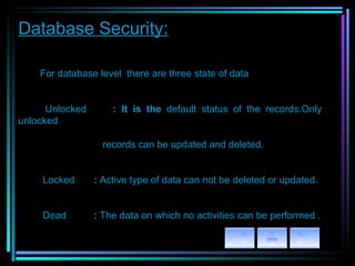 For database level  there are three state of data             Unlocked  : It is the  default status of the records.Only unlocked  records can be updated and deleted.      Locked  :  Active type of data can not be deleted or updated.            Dead  :  The data on which no activities can be performed . Database Security: 