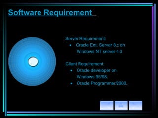 Software Requirement      Server Requirement:       Oracle Ent. Server 8.x on  Windows NT server 4.0    Client Requirement:       Oracle developer on  Windows 95/98.       Oracle Programmer/2000.  