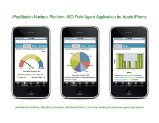 iPayStation Nucleus Platform: ISO Field Agent Application for Apple iPhone




 Available for Android, BlackBerry, Symbian, Windows Phone 7, and other leading Smartphone operating systems
 