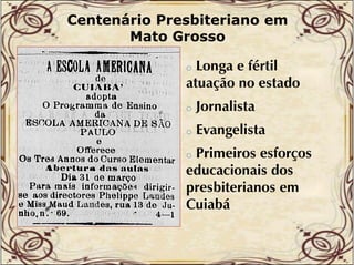Centenário Presbiteriano em
Mato Grosso

Longa e fértil
ç
atuação no estado
o

o

Jornalista

o

Evangelista

Primeiros esforços
f
educacionais dos
presbiterianos em
Cuiabá
o

 
