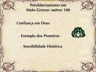 Presbiterianismo em
Mato Grosso: outros 100

o

Confiança em Deus

o

Exemplo dos Pioneiros
o

Sensibilidade Histórica

 