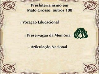 Presbiterianismo em
Mato Grosso: outros 100
o

Vocação Educacional

o

Preservação da Memória
o

Articulação Nacional

 