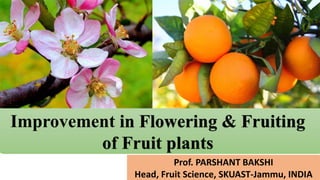 Improvement in Flowering & Fruiting
of Fruit plants
Prof. PARSHANT BAKSHI
Head, Fruit Science, SKUAST-Jammu, INDIA
 