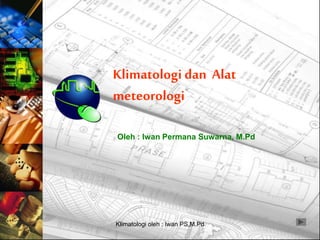 Klimatologi oleh : Iwan PS,M.Pd
Klimatologi dan Alat
meteorologi
Oleh : Iwan Permana Suwarna, M.Pd
 