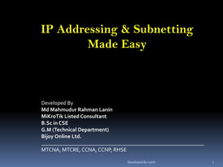 IP Addressing & Subnetting
Made Easy
Developed By
Md Mahmudur Rahman Lanin
MiKroTik Listed Consultant
B.Sc in CSE
G.M (Technical Department)
Bijoy Online Ltd.
____________________________________________________________
MTCNA, MTCRE, CCNA, CCNP, RHSE
1Developed By Lanin
 