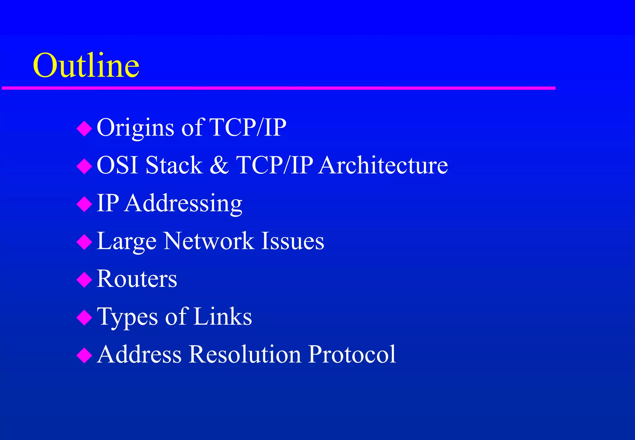 Outline
Origins of TCP/IP
OSI Stack & TCP/IP Architecture
IP Addressing
Large Network Issues
Routers
Types of Links
Address Resolution Protocol
 