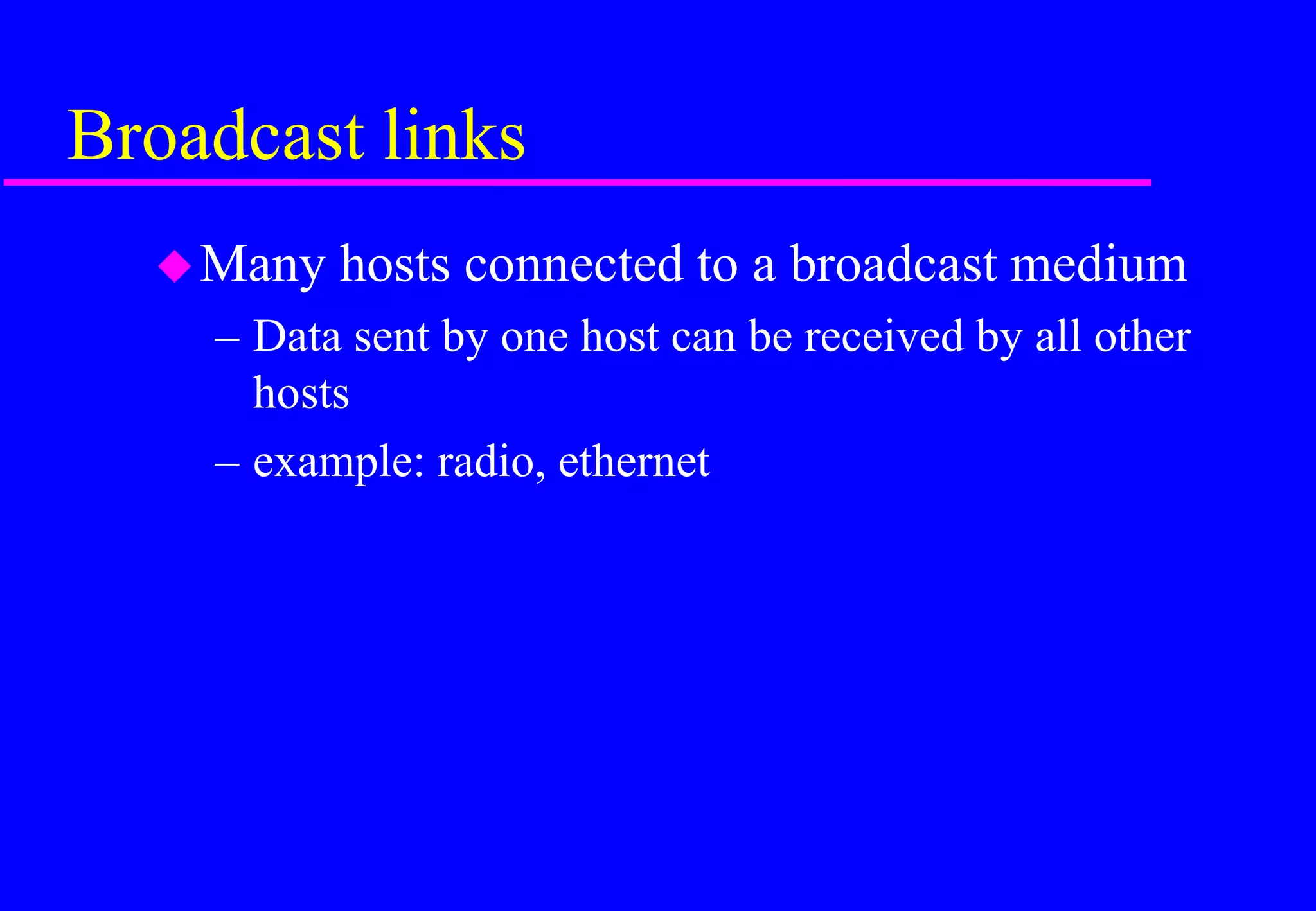 Broadcast links
Many hosts connected to a broadcast medium
– Data sent by one host can be received by all other
hosts
– example: radio, ethernet
 
