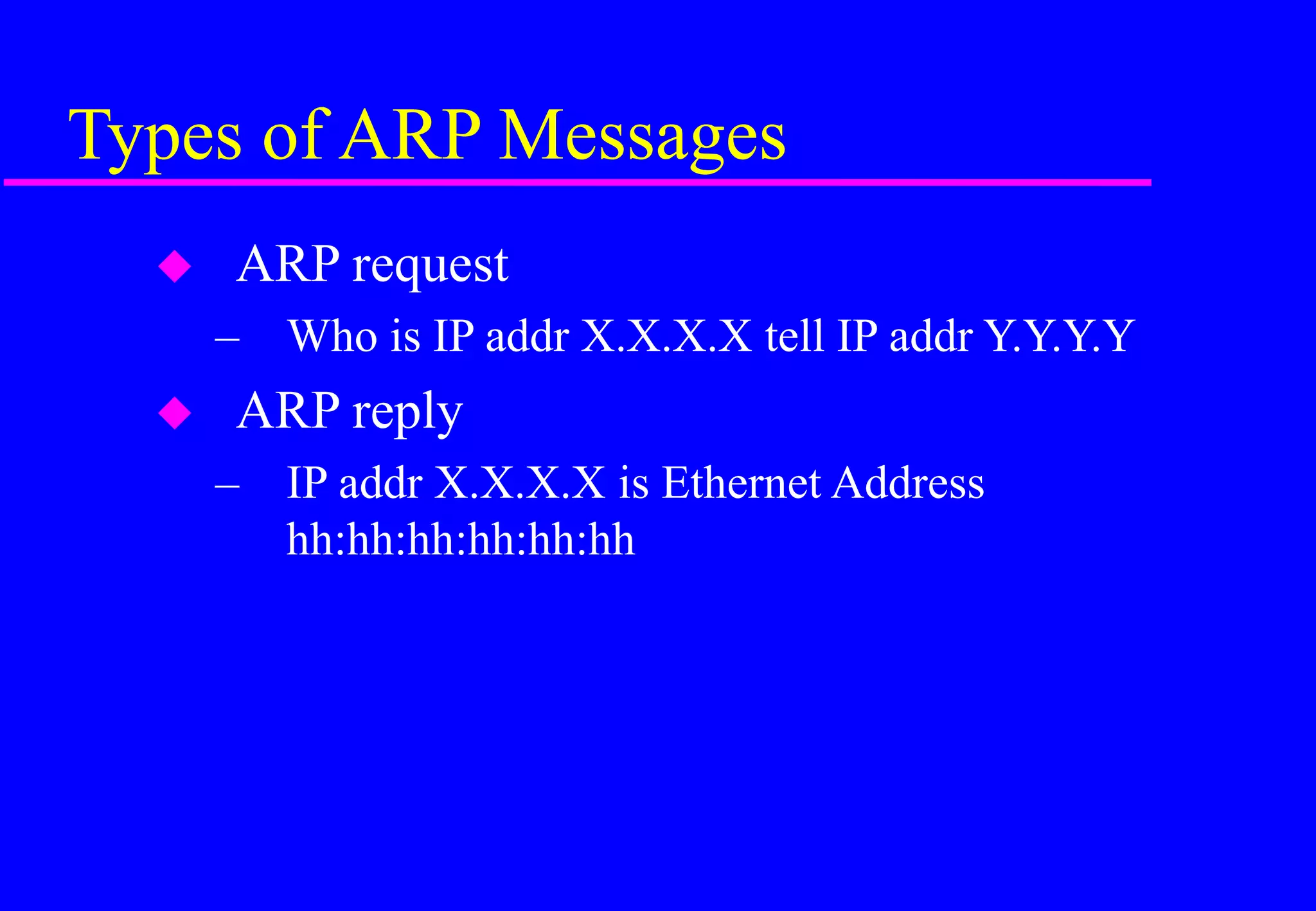 Types of ARP Messages
 ARP request
– Who is IP addr X.X.X.X tell IP addr Y.Y.Y.Y
 ARP reply
– IP addr X.X.X.X is Ethernet Address
hh:hh:hh:hh:hh:hh
 