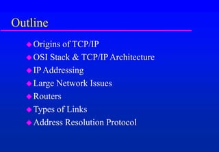 Outline
Origins of TCP/IP
OSI Stack & TCP/IP Architecture
IP Addressing
Large Network Issues
Routers
Types of Links
Address Resolution Protocol
 