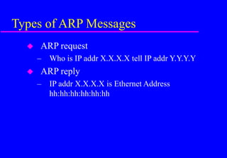 Types of ARP Messages
 ARP request
– Who is IP addr X.X.X.X tell IP addr Y.Y.Y.Y
 ARP reply
– IP addr X.X.X.X is Ethernet Address
hh:hh:hh:hh:hh:hh
 