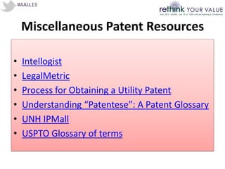 #AALL13
Miscellaneous Patent Resources
• Intellogist
• LegalMetric
• Process for Obtaining a Utility Patent
• Understanding “Patentese”: A Patent Glossary
• UNH IPMall
• USPTO Glossary of terms
 
