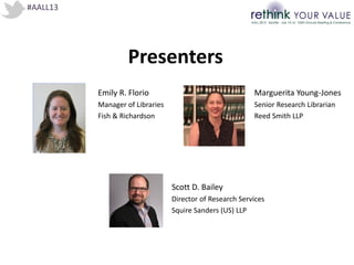 #AALL13
Presenters
Emily R. Florio
Manager of Libraries
Fish & Richardson
Marguerita Young-Jones
Senior Research Librarian
Reed Smith LLP
Scott D. Bailey
Director of Research Services
Squire Sanders (US) LLP
 