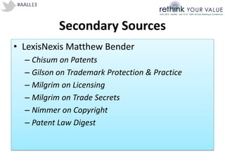 #AALL13
Secondary Sources
• LexisNexis Matthew Bender
– Chisum on Patents
– Gilson on Trademark Protection & Practice
– Milgrim on Licensing
– Milgrim on Trade Secrets
– Nimmer on Copyright
– Patent Law Digest
 