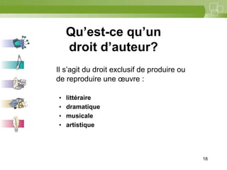 18



    Qu’est-ce qu’un
    droit d’auteur?
Il s’agit du droit exclusif de produire ou
de reproduire une œuvre :

•   littéraire
•   dramatique
•   musicale
•   artistique




                                             18
 