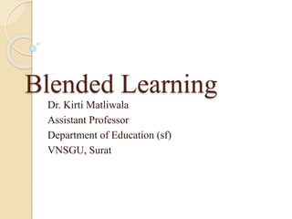 Blended Learning
Dr. Kirti Matliwala
Assistant Professor
Department of Education (sf)
VNSGU, Surat
 