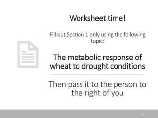 Worksheet time!
Fill out Section 1 only using the following
topic:
The metabolic response of
wheat to drought conditions
Then pass it to the person to
the right of you
16
 