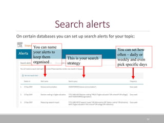 Search alerts
On certain databases you can set up search alerts for your topic:
30
You can set how
often – daily or
weekly and even
pick specific days
This is your search
strategy
You can name
your alerts to
keep them
organised
 