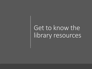 Get to know the
library resources
 