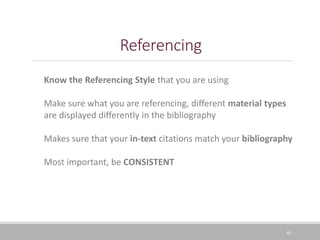Referencing
40
Know the Referencing Style that you are using
Make sure what you are referencing, different material types
are displayed differently in the bibliography
Makes sure that your in-text citations match your bibliography
Most important, be CONSISTENT
 