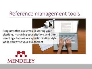 Reference management tools
Programs that assist you in storing your
citations, managing your citations and then
inserting citations in a specific citation style
while you write your assignment
 