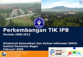 tion
                 kim Nasu
         An di Ha
 Ge dung




Perkembangan TIK IPB
Periode 2008-2012


Direktorat Komunikasi dan Sistem Informasi (DKSI)
Institut Pertanian Bogor
Februari 2009
 