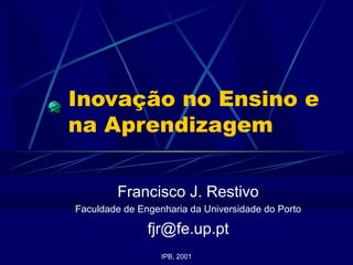 Inovação no Ensino e
na Aprendizagem
Francisco J. Restivo
Faculdade de Engenharia da Universidade do Porto
fjr@fe.up.pt
IPB, 2001
 