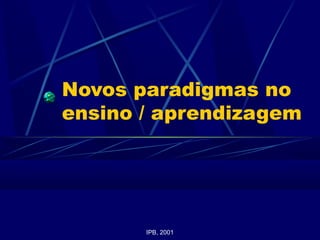 Novos paradigmas no
ensino / aprendizagem
IPB, 2001
 