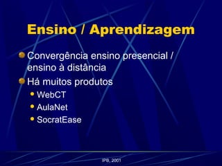 Ensino / Aprendizagem
Convergência ensino presencial /
ensino à distância
Há muitos produtos
WebCT
AulaNet
SocratEase
IPB, 2001
 