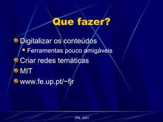 Que fazer?
Digitalizar os conteúdos
Ferramentas pouco amigáveis
Criar redes temáticas
MIT
www.fe.up.pt/~fjr
IPB, 2001
 