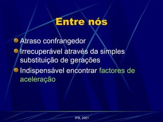 Entre nós
Atraso confrangedor
Irrecuperável através da simples
substituição de gerações
Indispensável encontrar factores de
aceleração
IPB, 2001
 