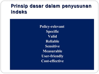 Prinsip dasar dalam penyusunanPrinsip dasar dalam penyusunan
indeksindeks
Policy-relevant
Specific
Valid
Reliable
Sensitive
Measurable
User-friendly
Cost-effective
 