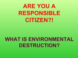 ARE YOU A RESPONSIBLE CITIZEN?! WHAT IS ENVIRONMENTAL DESTRUCTION? 