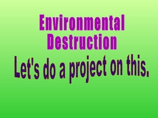 Environmental  Destruction Let's do a project on this. 
