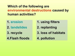 Which of the following are  environmental destructions  caused by human activities? erosion landslides recycle Flash floods using filters replanting loss of habitats pollution 